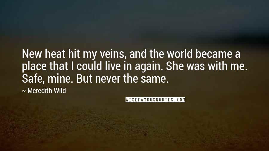 Meredith Wild Quotes: New heat hit my veins, and the world became a place that I could live in again. She was with me. Safe, mine. But never the same.