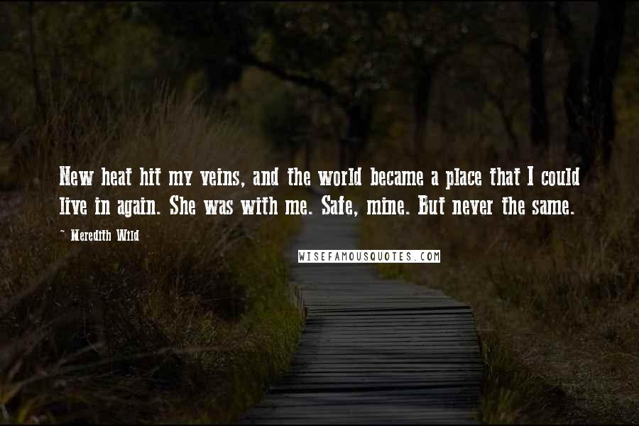 Meredith Wild Quotes: New heat hit my veins, and the world became a place that I could live in again. She was with me. Safe, mine. But never the same.