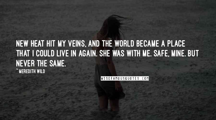 Meredith Wild Quotes: New heat hit my veins, and the world became a place that I could live in again. She was with me. Safe, mine. But never the same.