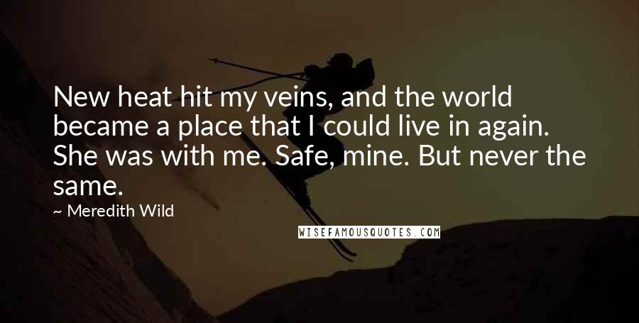 Meredith Wild Quotes: New heat hit my veins, and the world became a place that I could live in again. She was with me. Safe, mine. But never the same.