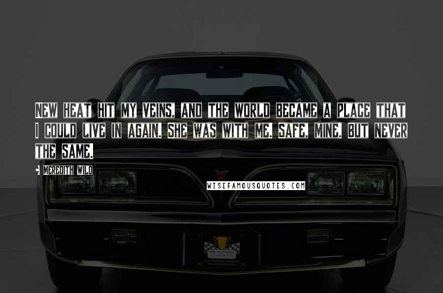 Meredith Wild Quotes: New heat hit my veins, and the world became a place that I could live in again. She was with me. Safe, mine. But never the same.