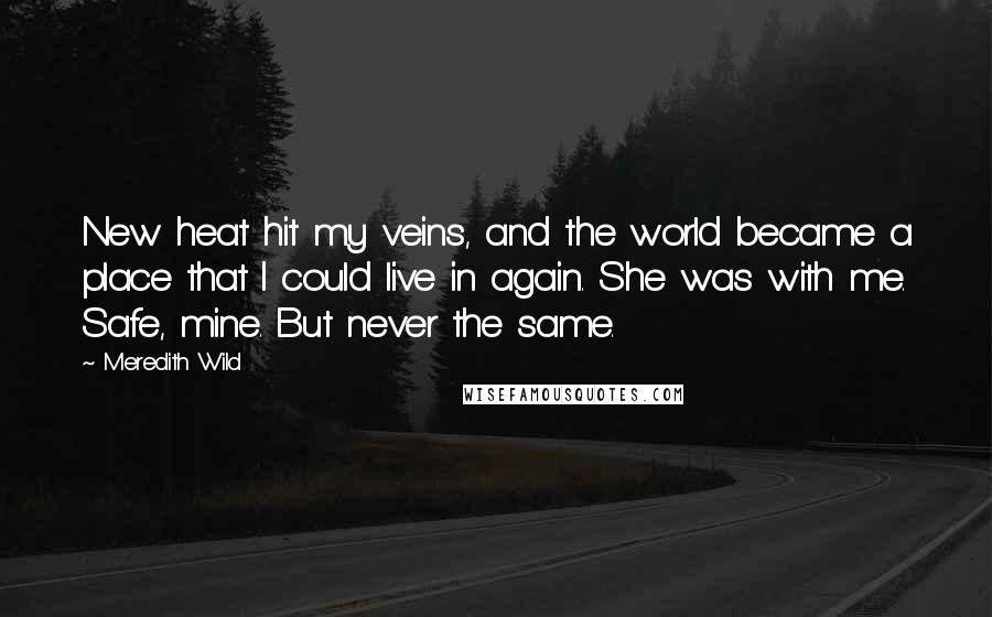 Meredith Wild Quotes: New heat hit my veins, and the world became a place that I could live in again. She was with me. Safe, mine. But never the same.