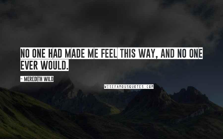 Meredith Wild Quotes: No one had made me feel this way, and no one ever would.