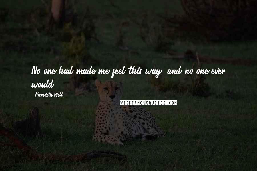 Meredith Wild Quotes: No one had made me feel this way, and no one ever would.