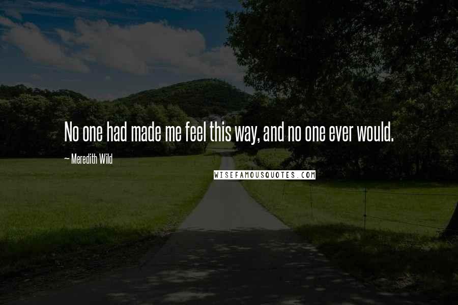 Meredith Wild Quotes: No one had made me feel this way, and no one ever would.