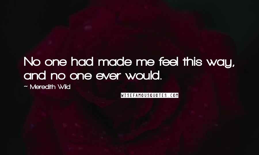 Meredith Wild Quotes: No one had made me feel this way, and no one ever would.