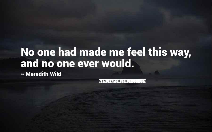 Meredith Wild Quotes: No one had made me feel this way, and no one ever would.