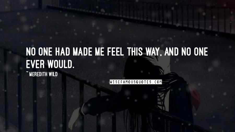 Meredith Wild Quotes: No one had made me feel this way, and no one ever would.