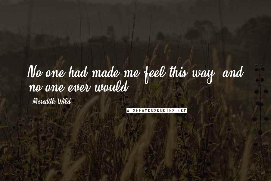 Meredith Wild Quotes: No one had made me feel this way, and no one ever would.