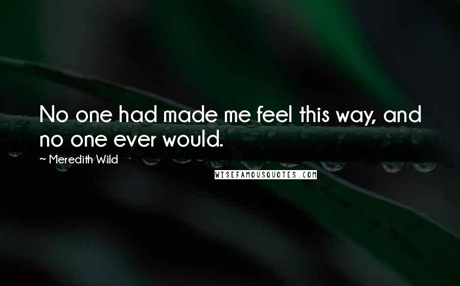 Meredith Wild Quotes: No one had made me feel this way, and no one ever would.