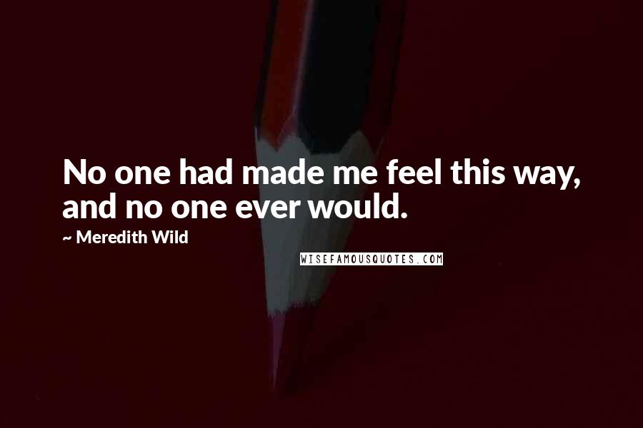 Meredith Wild Quotes: No one had made me feel this way, and no one ever would.