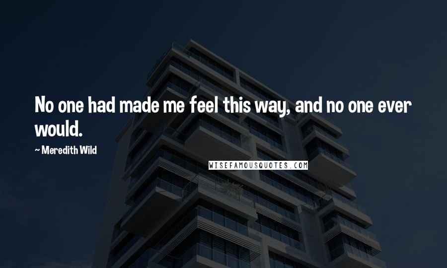 Meredith Wild Quotes: No one had made me feel this way, and no one ever would.