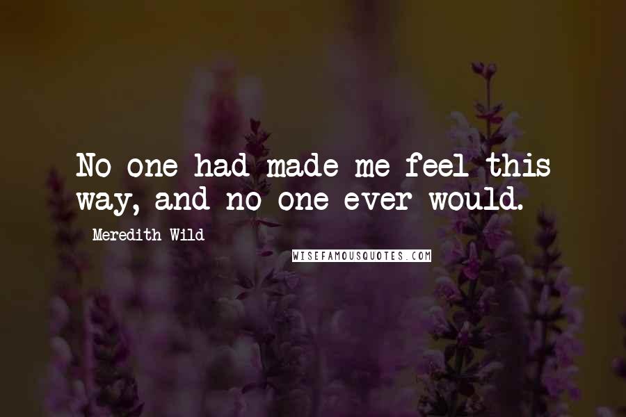 Meredith Wild Quotes: No one had made me feel this way, and no one ever would.
