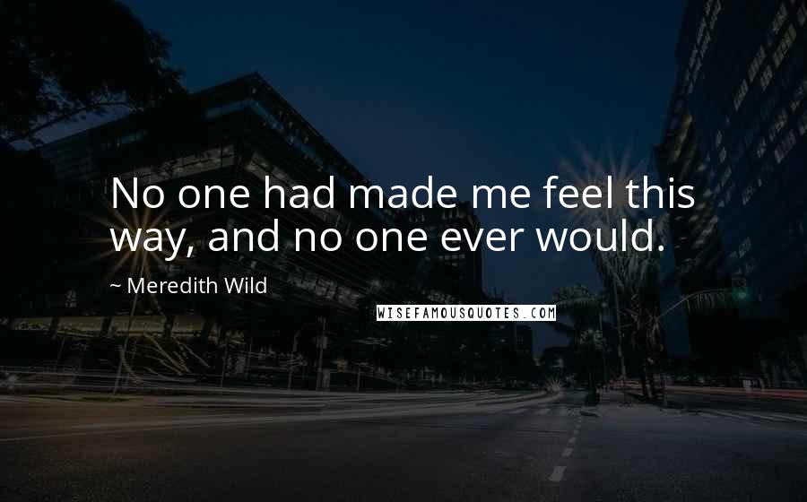 Meredith Wild Quotes: No one had made me feel this way, and no one ever would.