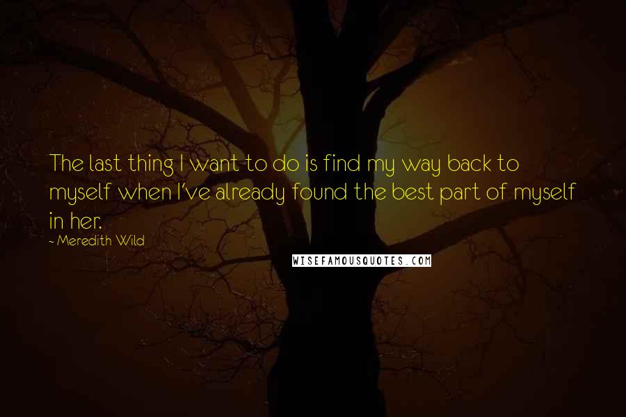 Meredith Wild Quotes: The last thing I want to do is find my way back to myself when I've already found the best part of myself in her.