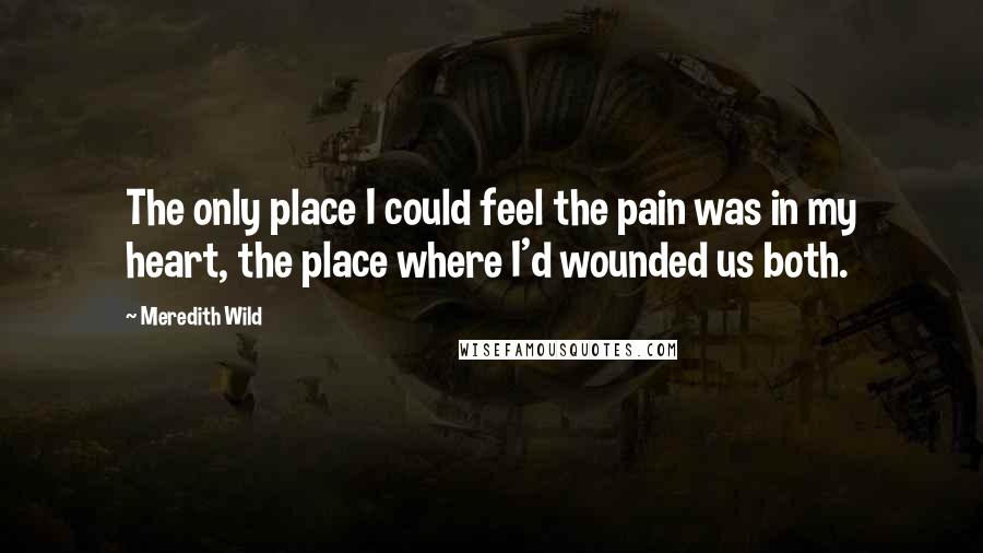 Meredith Wild Quotes: The only place I could feel the pain was in my heart, the place where I'd wounded us both.