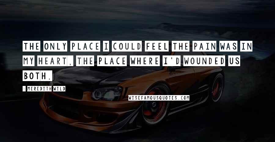 Meredith Wild Quotes: The only place I could feel the pain was in my heart, the place where I'd wounded us both.