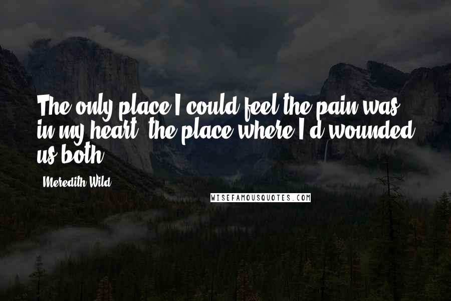 Meredith Wild Quotes: The only place I could feel the pain was in my heart, the place where I'd wounded us both.