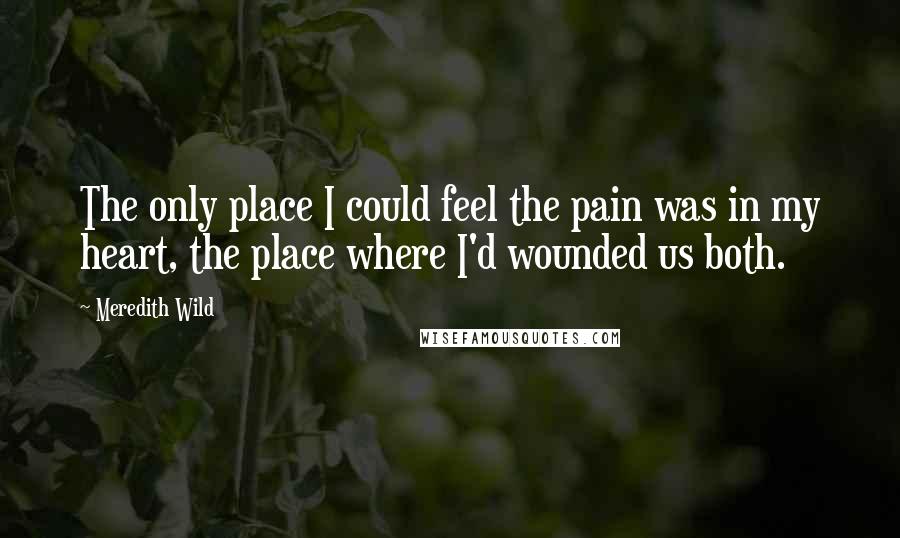 Meredith Wild Quotes: The only place I could feel the pain was in my heart, the place where I'd wounded us both.