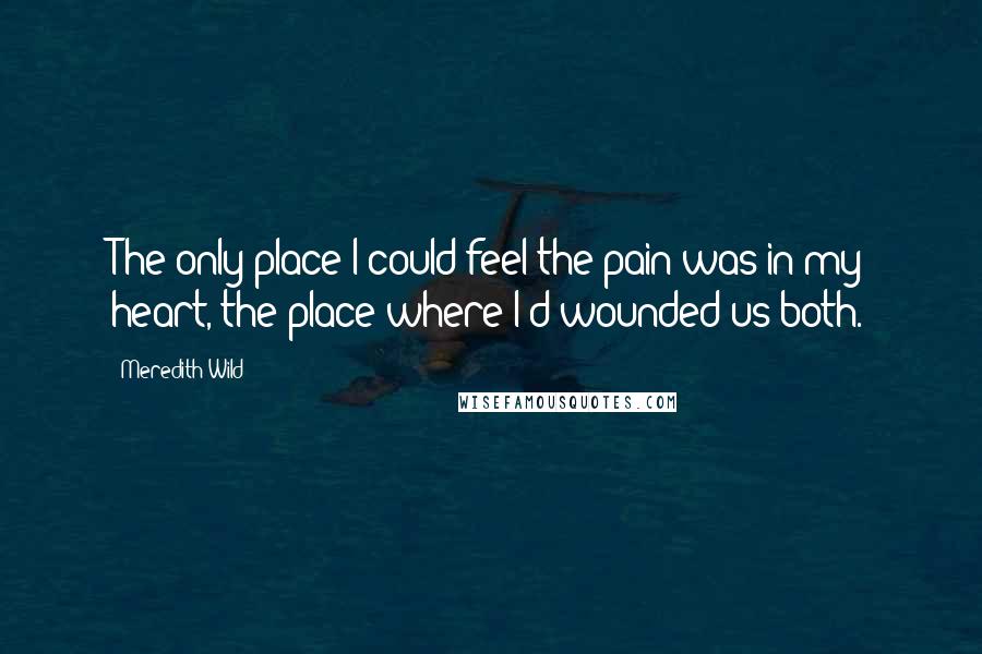 Meredith Wild Quotes: The only place I could feel the pain was in my heart, the place where I'd wounded us both.