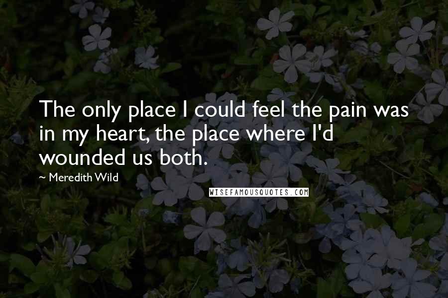 Meredith Wild Quotes: The only place I could feel the pain was in my heart, the place where I'd wounded us both.