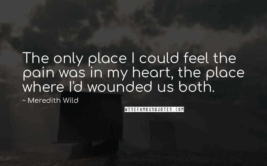 Meredith Wild Quotes: The only place I could feel the pain was in my heart, the place where I'd wounded us both.