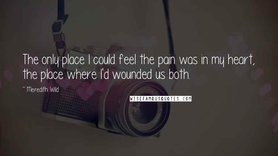 Meredith Wild Quotes: The only place I could feel the pain was in my heart, the place where I'd wounded us both.