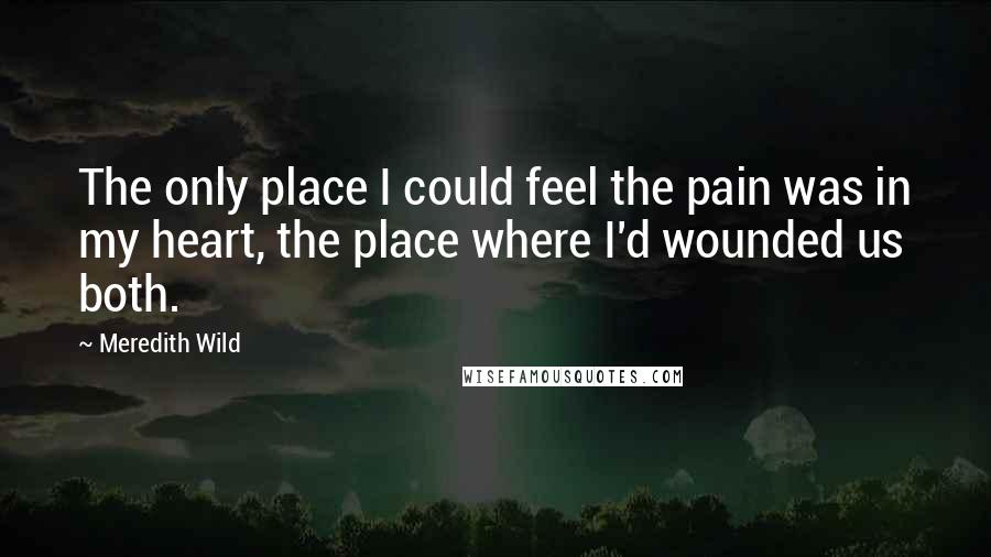 Meredith Wild Quotes: The only place I could feel the pain was in my heart, the place where I'd wounded us both.