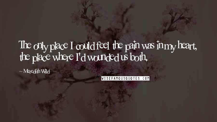 Meredith Wild Quotes: The only place I could feel the pain was in my heart, the place where I'd wounded us both.