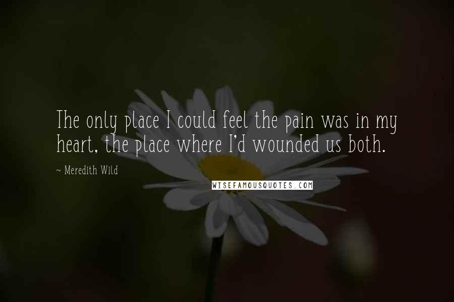 Meredith Wild Quotes: The only place I could feel the pain was in my heart, the place where I'd wounded us both.