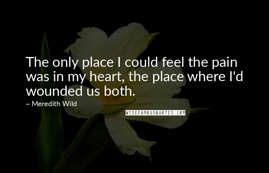 Meredith Wild Quotes: The only place I could feel the pain was in my heart, the place where I'd wounded us both.