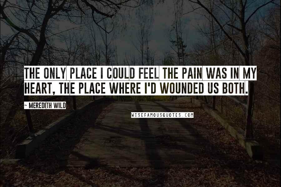 Meredith Wild Quotes: The only place I could feel the pain was in my heart, the place where I'd wounded us both.