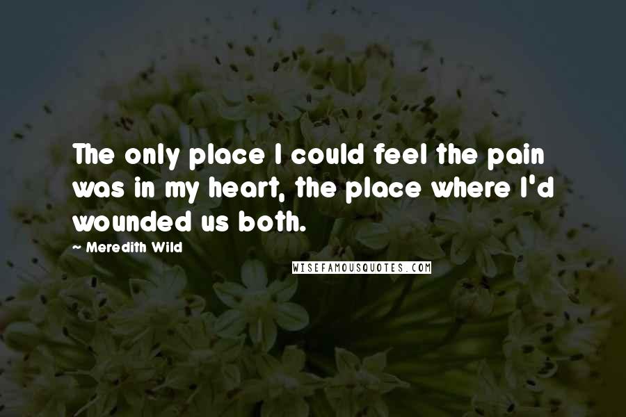 Meredith Wild Quotes: The only place I could feel the pain was in my heart, the place where I'd wounded us both.