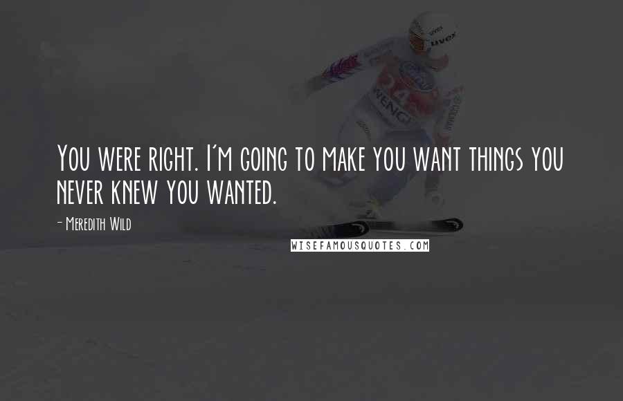 Meredith Wild Quotes: You were right. I'm going to make you want things you never knew you wanted.