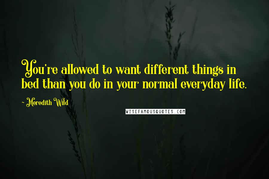 Meredith Wild Quotes: You're allowed to want different things in bed than you do in your normal everyday life.