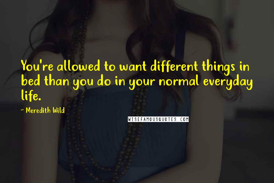 Meredith Wild Quotes: You're allowed to want different things in bed than you do in your normal everyday life.