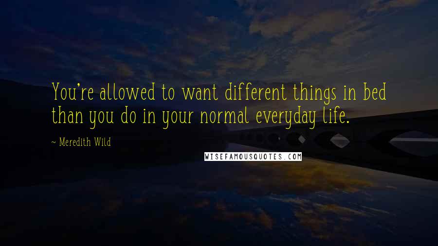 Meredith Wild Quotes: You're allowed to want different things in bed than you do in your normal everyday life.