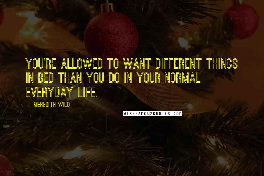 Meredith Wild Quotes: You're allowed to want different things in bed than you do in your normal everyday life.