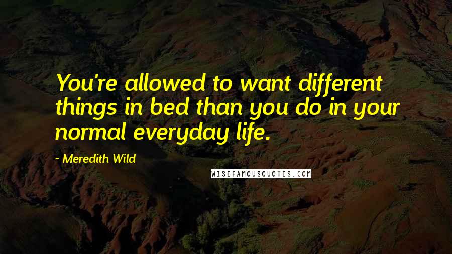 Meredith Wild Quotes: You're allowed to want different things in bed than you do in your normal everyday life.