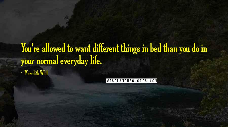 Meredith Wild Quotes: You're allowed to want different things in bed than you do in your normal everyday life.
