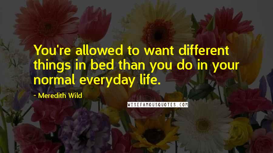 Meredith Wild Quotes: You're allowed to want different things in bed than you do in your normal everyday life.