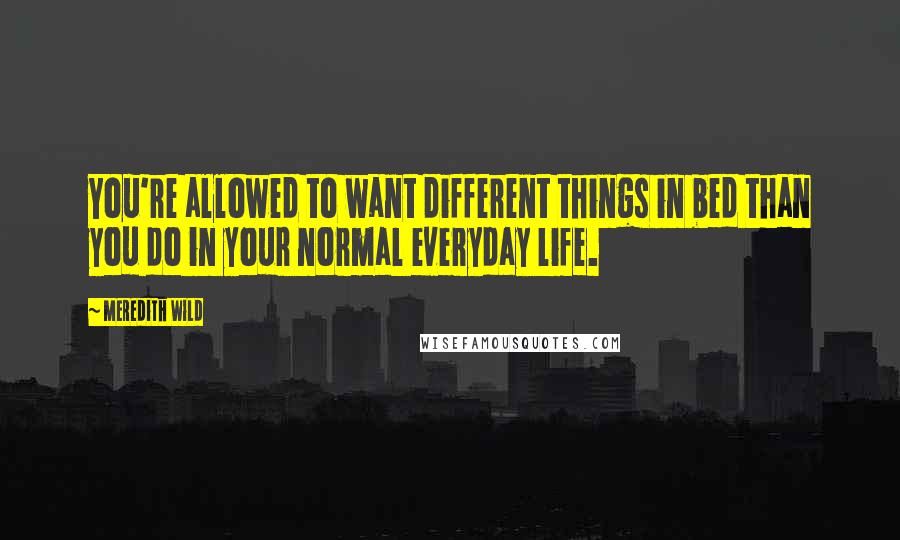 Meredith Wild Quotes: You're allowed to want different things in bed than you do in your normal everyday life.