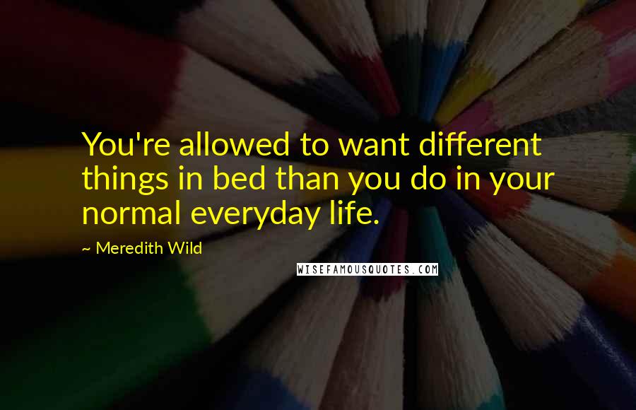 Meredith Wild Quotes: You're allowed to want different things in bed than you do in your normal everyday life.