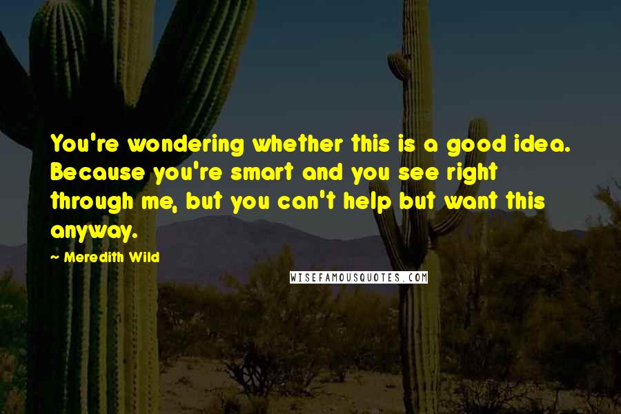 Meredith Wild Quotes: You're wondering whether this is a good idea. Because you're smart and you see right through me, but you can't help but want this anyway.