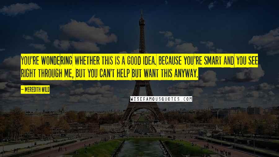 Meredith Wild Quotes: You're wondering whether this is a good idea. Because you're smart and you see right through me, but you can't help but want this anyway.