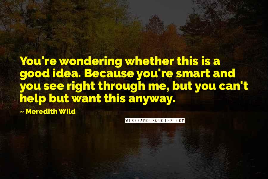 Meredith Wild Quotes: You're wondering whether this is a good idea. Because you're smart and you see right through me, but you can't help but want this anyway.