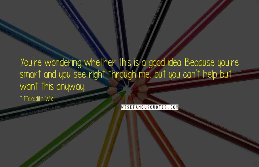 Meredith Wild Quotes: You're wondering whether this is a good idea. Because you're smart and you see right through me, but you can't help but want this anyway.