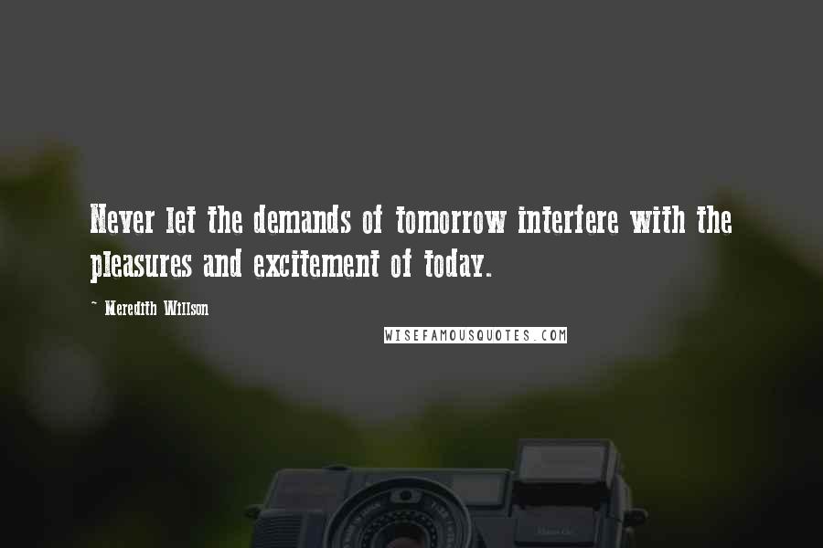 Meredith Willson Quotes: Never let the demands of tomorrow interfere with the pleasures and excitement of today.