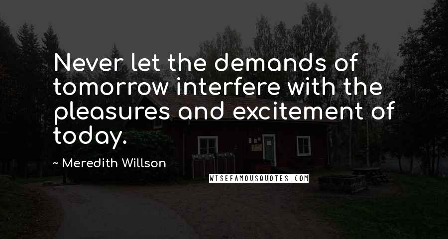 Meredith Willson Quotes: Never let the demands of tomorrow interfere with the pleasures and excitement of today.