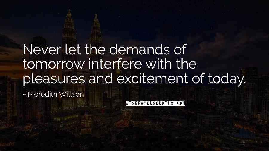 Meredith Willson Quotes: Never let the demands of tomorrow interfere with the pleasures and excitement of today.